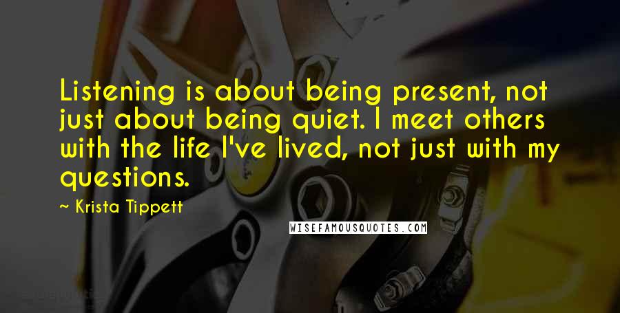 Krista Tippett Quotes: Listening is about being present, not just about being quiet. I meet others with the life I've lived, not just with my questions.