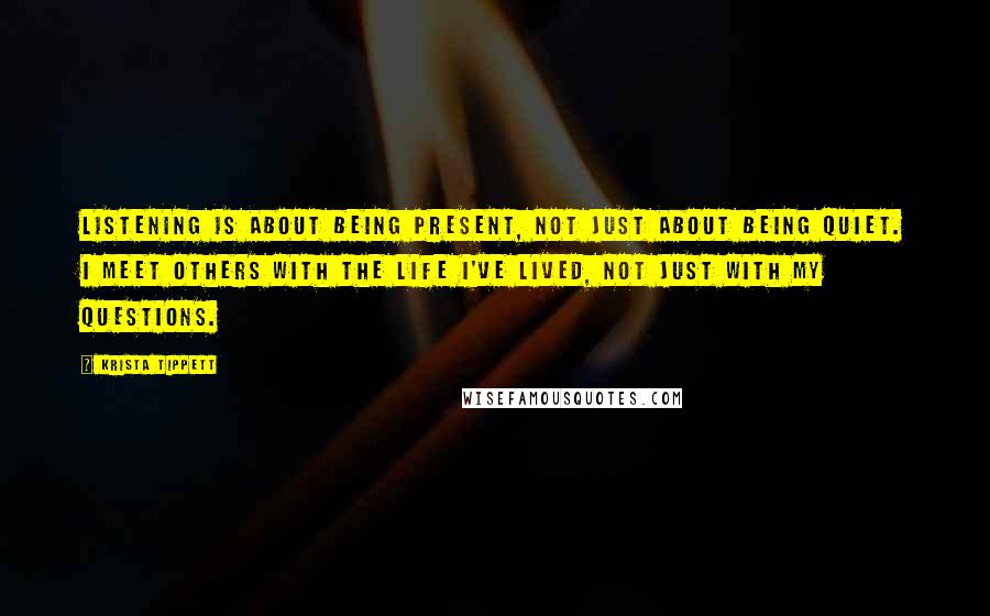 Krista Tippett Quotes: Listening is about being present, not just about being quiet. I meet others with the life I've lived, not just with my questions.