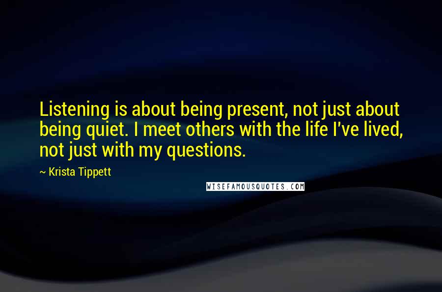 Krista Tippett Quotes: Listening is about being present, not just about being quiet. I meet others with the life I've lived, not just with my questions.