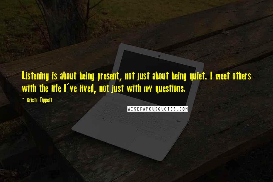 Krista Tippett Quotes: Listening is about being present, not just about being quiet. I meet others with the life I've lived, not just with my questions.