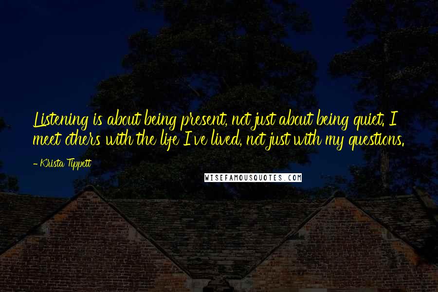 Krista Tippett Quotes: Listening is about being present, not just about being quiet. I meet others with the life I've lived, not just with my questions.