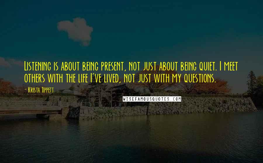 Krista Tippett Quotes: Listening is about being present, not just about being quiet. I meet others with the life I've lived, not just with my questions.