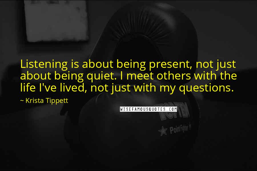 Krista Tippett Quotes: Listening is about being present, not just about being quiet. I meet others with the life I've lived, not just with my questions.