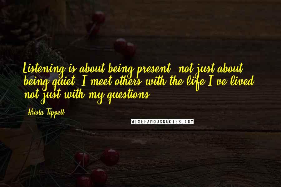 Krista Tippett Quotes: Listening is about being present, not just about being quiet. I meet others with the life I've lived, not just with my questions.