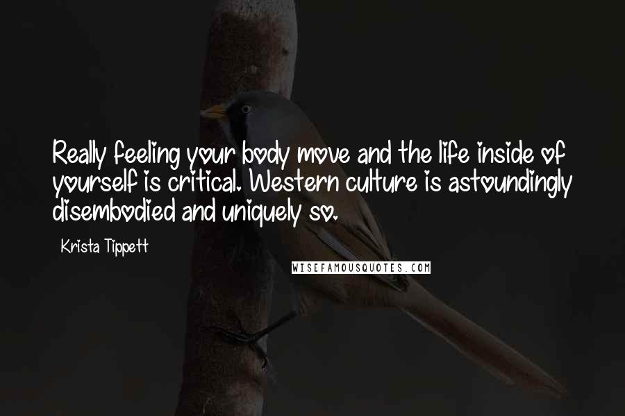 Krista Tippett Quotes: Really feeling your body move and the life inside of yourself is critical. Western culture is astoundingly disembodied and uniquely so.