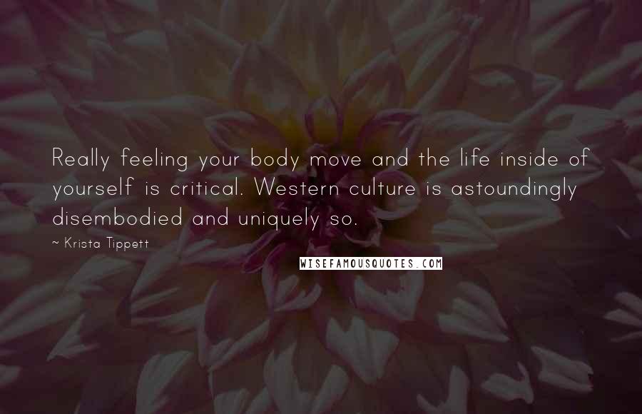 Krista Tippett Quotes: Really feeling your body move and the life inside of yourself is critical. Western culture is astoundingly disembodied and uniquely so.