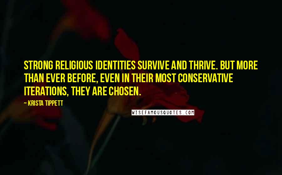 Krista Tippett Quotes: Strong religious identities survive and thrive. But more than ever before, even in their most conservative iterations, they are chosen.