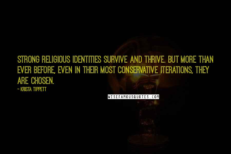 Krista Tippett Quotes: Strong religious identities survive and thrive. But more than ever before, even in their most conservative iterations, they are chosen.