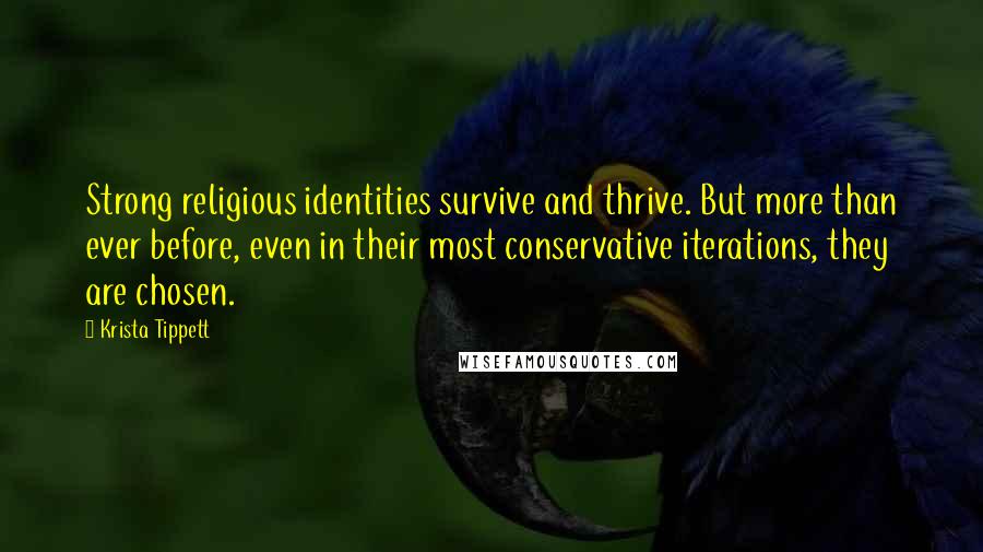 Krista Tippett Quotes: Strong religious identities survive and thrive. But more than ever before, even in their most conservative iterations, they are chosen.