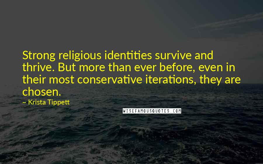 Krista Tippett Quotes: Strong religious identities survive and thrive. But more than ever before, even in their most conservative iterations, they are chosen.