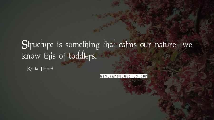 Krista Tippett Quotes: Structure is something that calms our nature; we know this of toddlers.