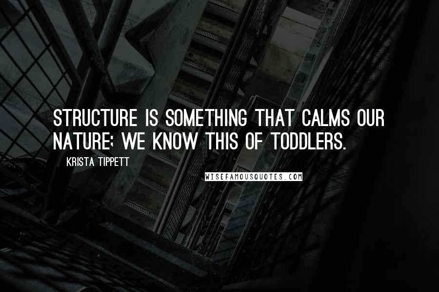 Krista Tippett Quotes: Structure is something that calms our nature; we know this of toddlers.
