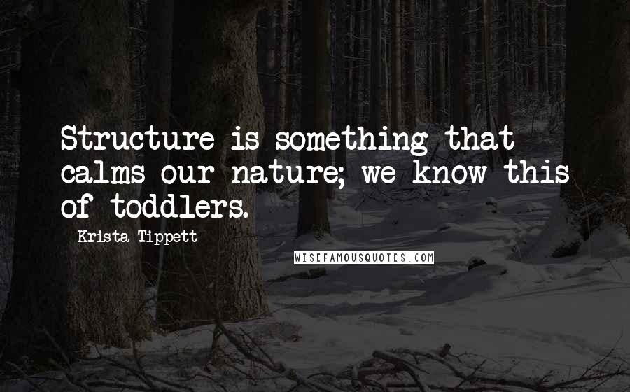 Krista Tippett Quotes: Structure is something that calms our nature; we know this of toddlers.