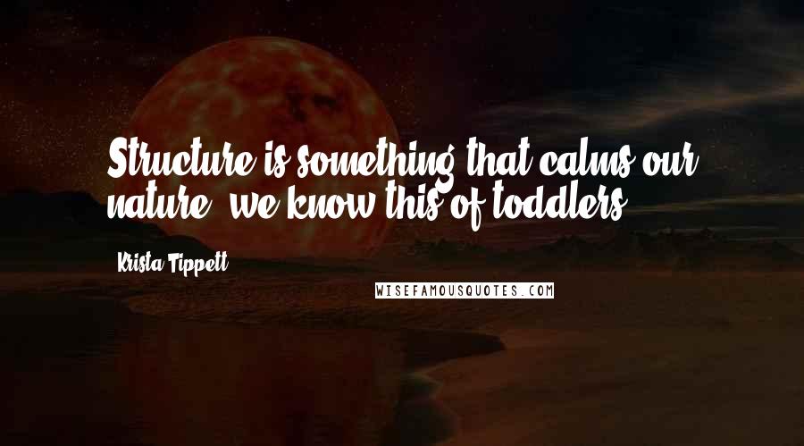 Krista Tippett Quotes: Structure is something that calms our nature; we know this of toddlers.