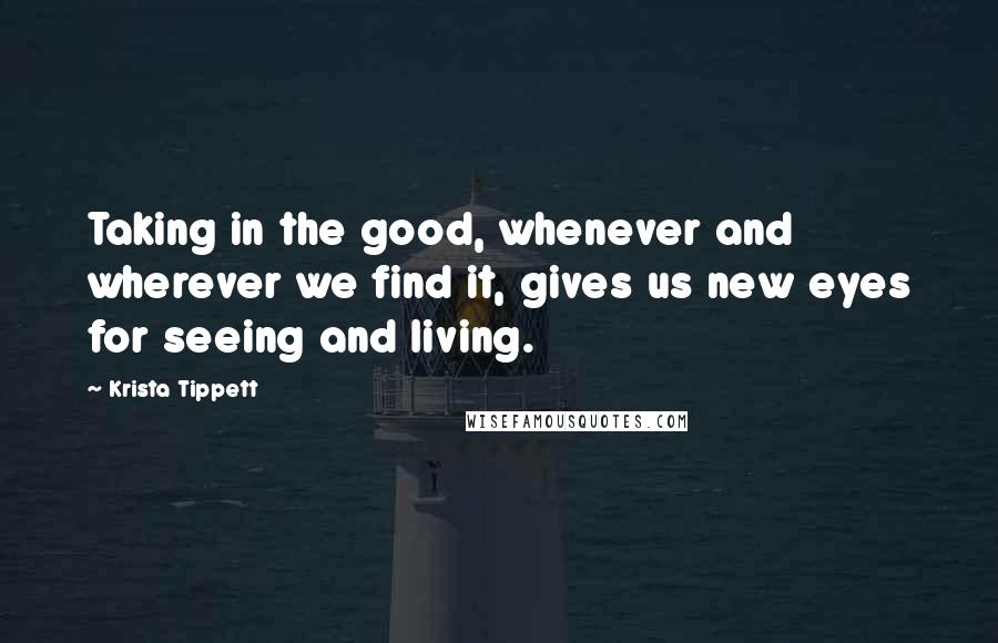 Krista Tippett Quotes: Taking in the good, whenever and wherever we find it, gives us new eyes for seeing and living.