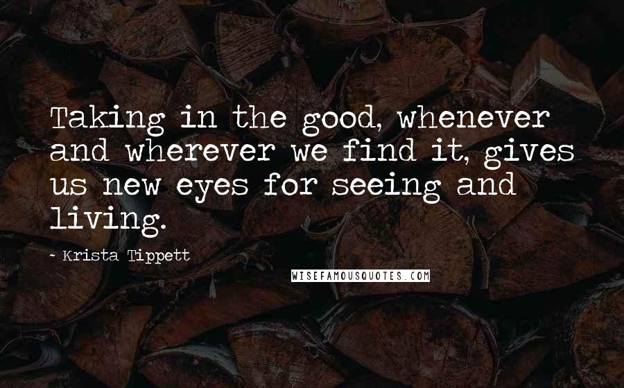 Krista Tippett Quotes: Taking in the good, whenever and wherever we find it, gives us new eyes for seeing and living.