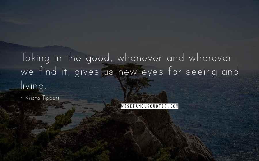 Krista Tippett Quotes: Taking in the good, whenever and wherever we find it, gives us new eyes for seeing and living.