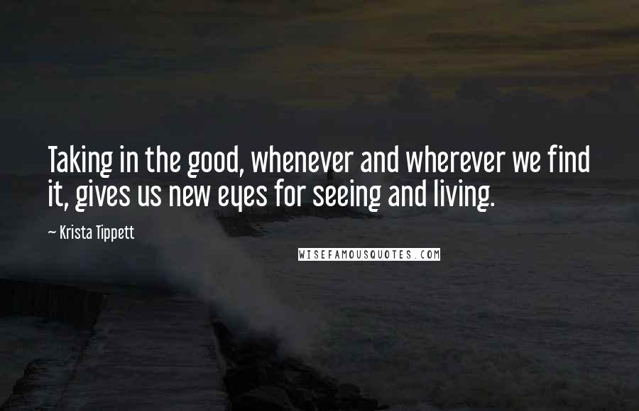 Krista Tippett Quotes: Taking in the good, whenever and wherever we find it, gives us new eyes for seeing and living.