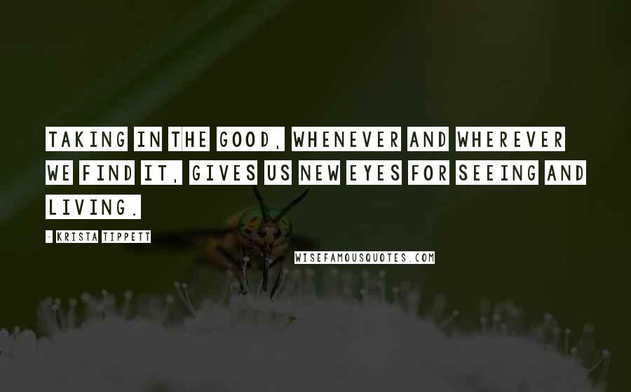 Krista Tippett Quotes: Taking in the good, whenever and wherever we find it, gives us new eyes for seeing and living.