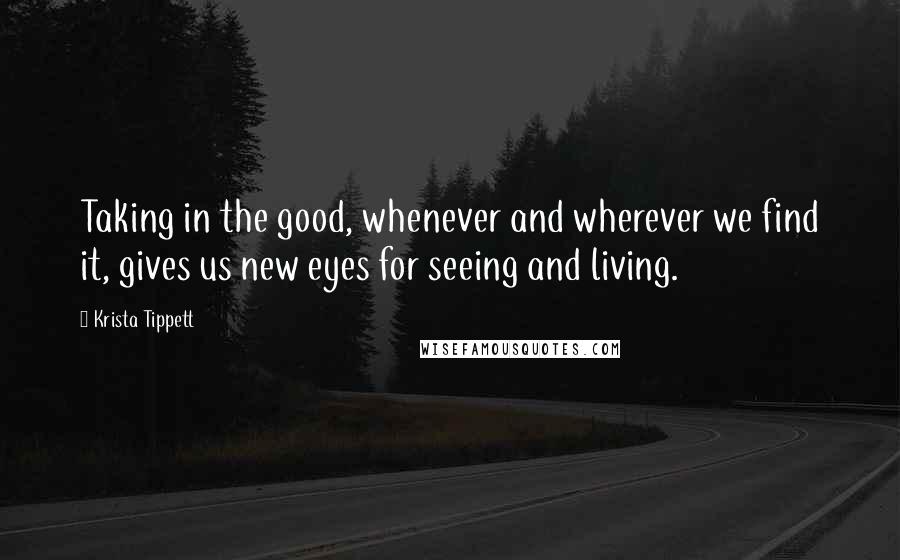 Krista Tippett Quotes: Taking in the good, whenever and wherever we find it, gives us new eyes for seeing and living.