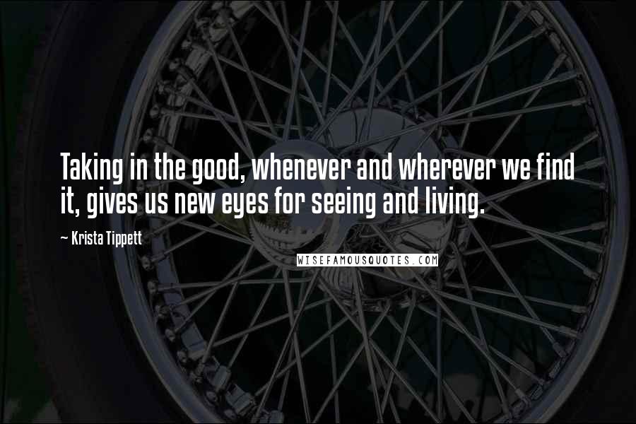 Krista Tippett Quotes: Taking in the good, whenever and wherever we find it, gives us new eyes for seeing and living.