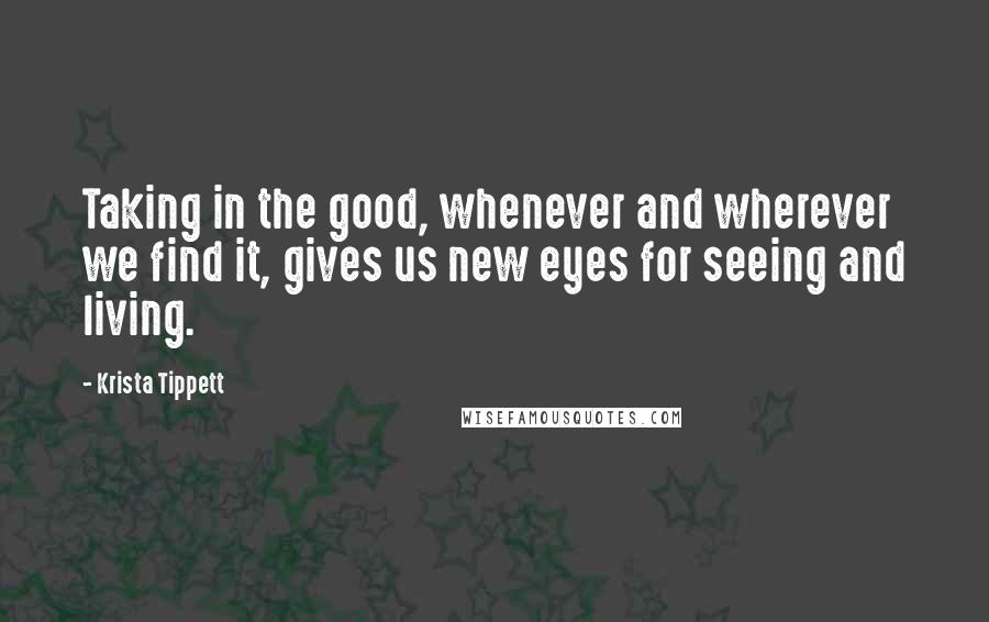 Krista Tippett Quotes: Taking in the good, whenever and wherever we find it, gives us new eyes for seeing and living.