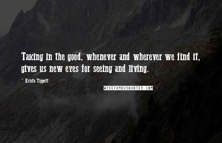 Krista Tippett Quotes: Taking in the good, whenever and wherever we find it, gives us new eyes for seeing and living.