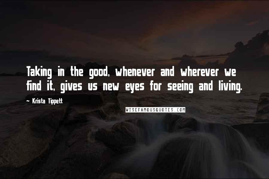 Krista Tippett Quotes: Taking in the good, whenever and wherever we find it, gives us new eyes for seeing and living.