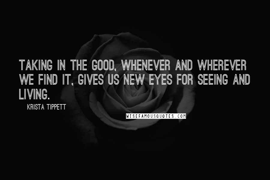 Krista Tippett Quotes: Taking in the good, whenever and wherever we find it, gives us new eyes for seeing and living.