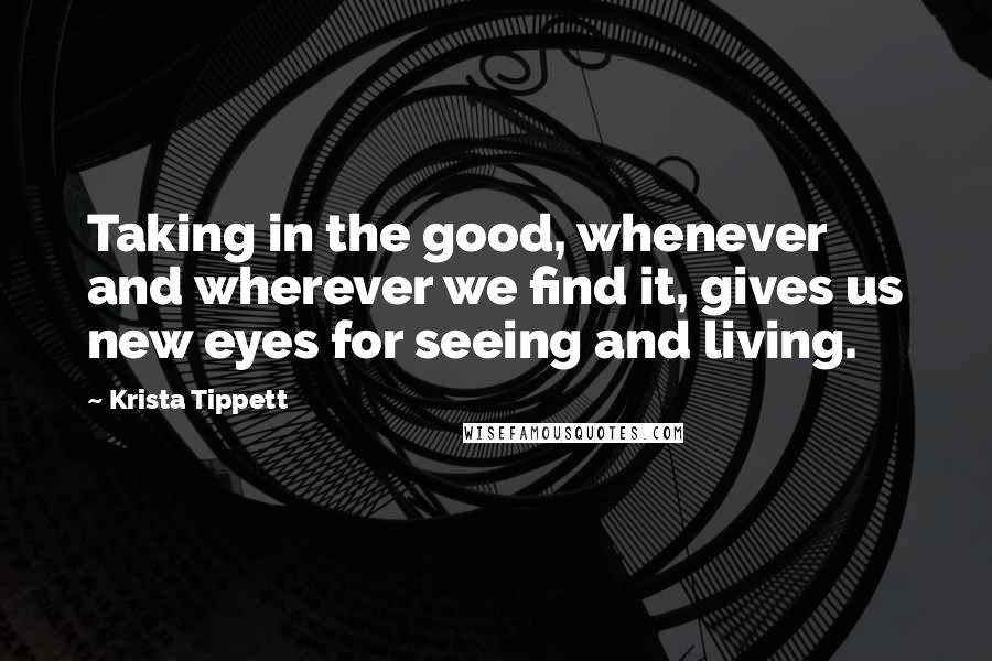 Krista Tippett Quotes: Taking in the good, whenever and wherever we find it, gives us new eyes for seeing and living.