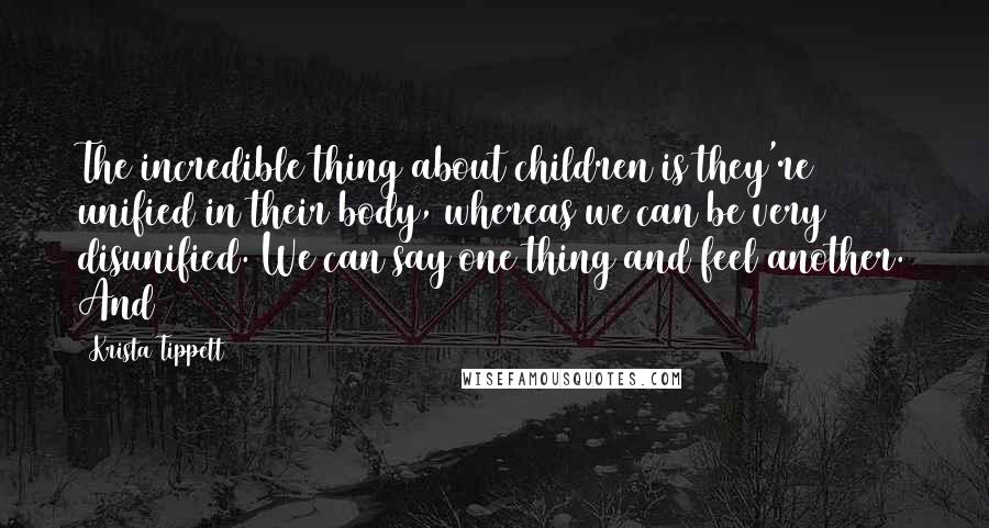 Krista Tippett Quotes: The incredible thing about children is they're unified in their body, whereas we can be very disunified. We can say one thing and feel another. And