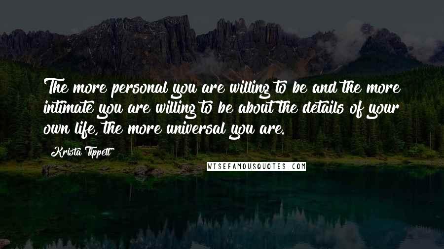 Krista Tippett Quotes: The more personal you are willing to be and the more intimate you are willing to be about the details of your own life, the more universal you are.