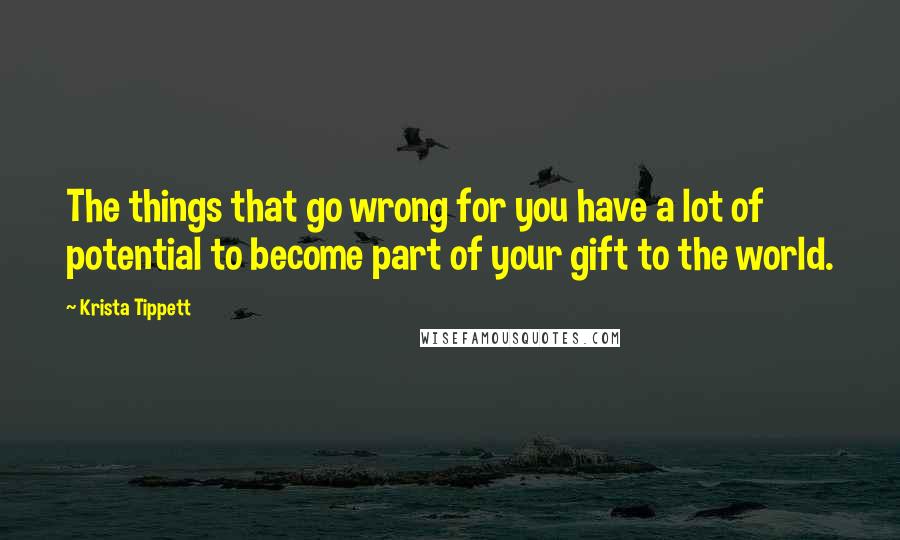 Krista Tippett Quotes: The things that go wrong for you have a lot of potential to become part of your gift to the world.