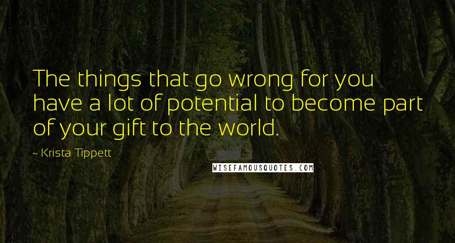 Krista Tippett Quotes: The things that go wrong for you have a lot of potential to become part of your gift to the world.