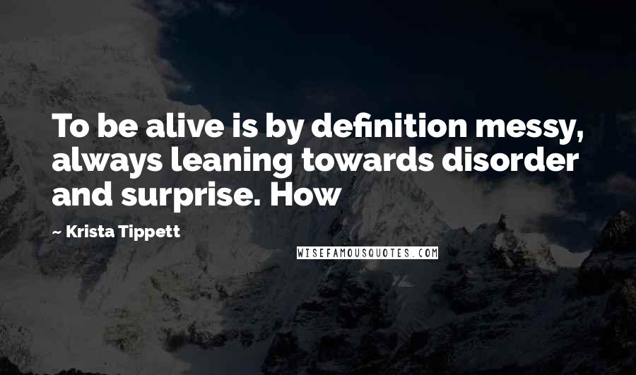 Krista Tippett Quotes: To be alive is by definition messy, always leaning towards disorder and surprise. How