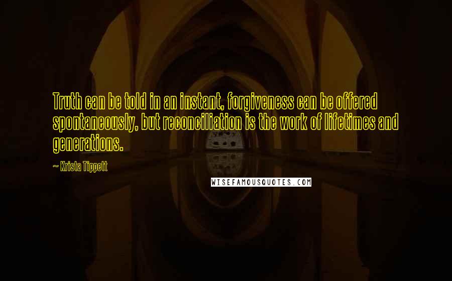 Krista Tippett Quotes: Truth can be told in an instant, forgiveness can be offered spontaneously, but reconciliation is the work of lifetimes and generations.