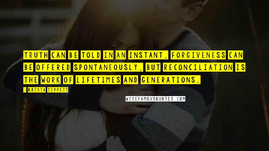 Krista Tippett Quotes: Truth can be told in an instant, forgiveness can be offered spontaneously, but reconciliation is the work of lifetimes and generations.