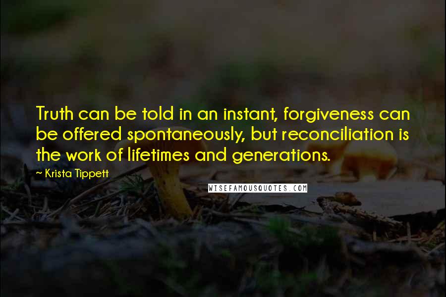 Krista Tippett Quotes: Truth can be told in an instant, forgiveness can be offered spontaneously, but reconciliation is the work of lifetimes and generations.