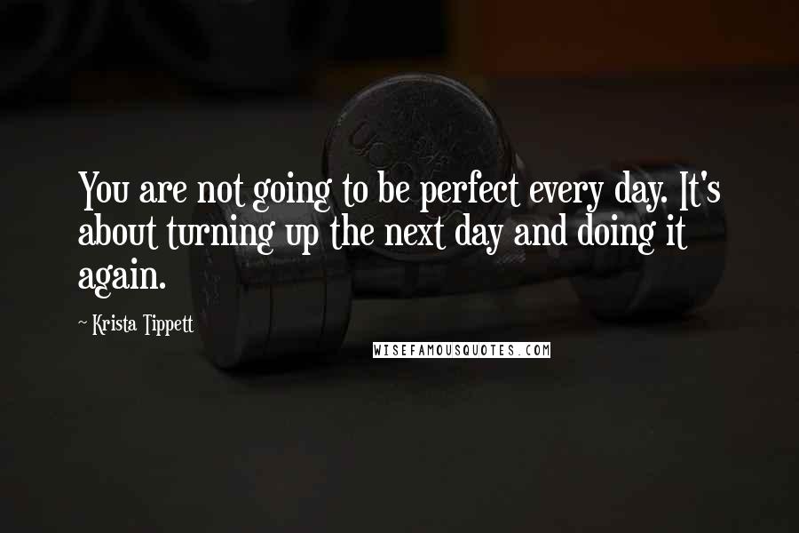 Krista Tippett Quotes: You are not going to be perfect every day. It's about turning up the next day and doing it again.