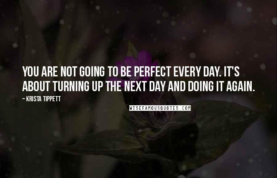 Krista Tippett Quotes: You are not going to be perfect every day. It's about turning up the next day and doing it again.