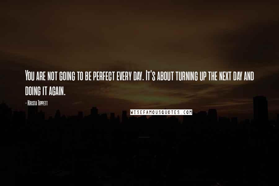 Krista Tippett Quotes: You are not going to be perfect every day. It's about turning up the next day and doing it again.