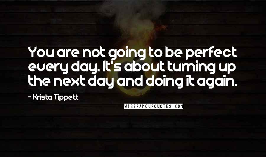 Krista Tippett Quotes: You are not going to be perfect every day. It's about turning up the next day and doing it again.