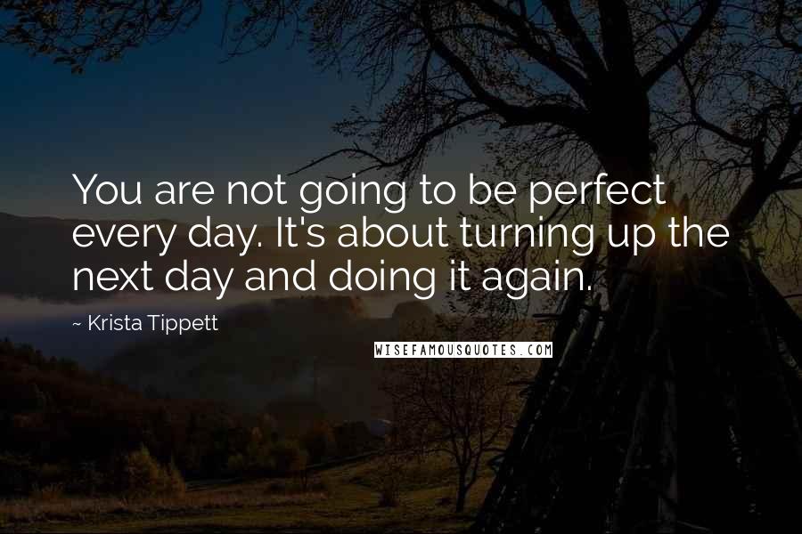 Krista Tippett Quotes: You are not going to be perfect every day. It's about turning up the next day and doing it again.