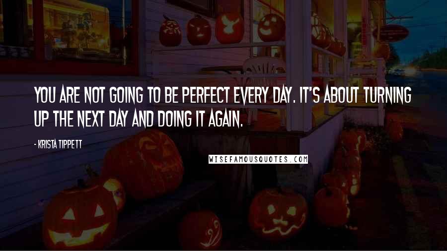 Krista Tippett Quotes: You are not going to be perfect every day. It's about turning up the next day and doing it again.