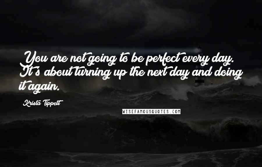 Krista Tippett Quotes: You are not going to be perfect every day. It's about turning up the next day and doing it again.