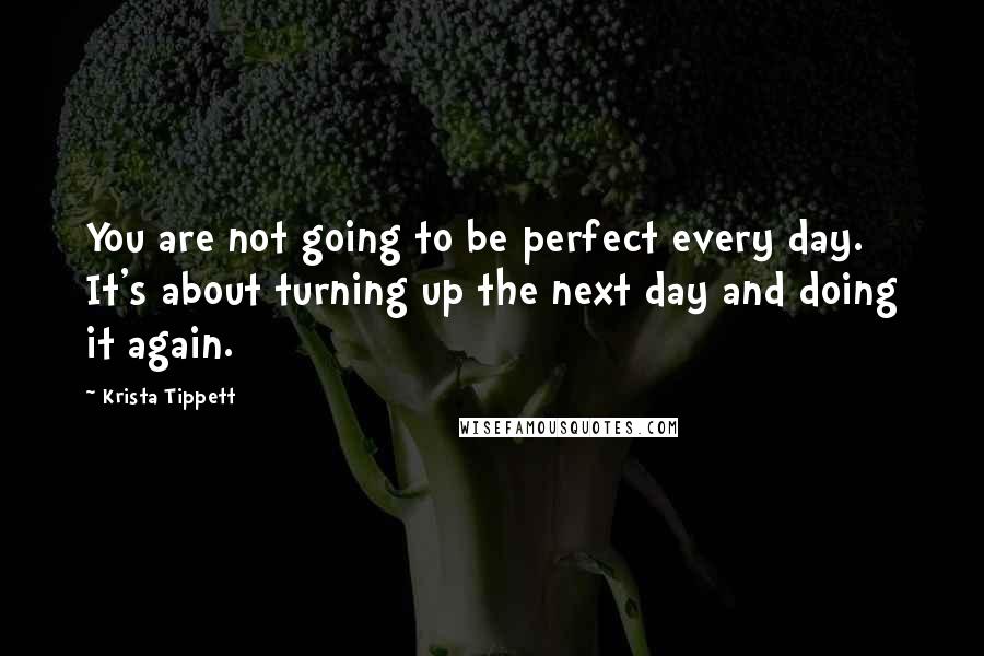 Krista Tippett Quotes: You are not going to be perfect every day. It's about turning up the next day and doing it again.