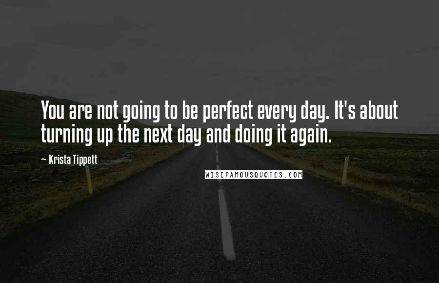 Krista Tippett Quotes: You are not going to be perfect every day. It's about turning up the next day and doing it again.