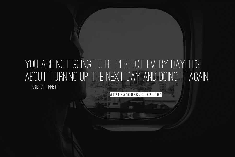 Krista Tippett Quotes: You are not going to be perfect every day. It's about turning up the next day and doing it again.