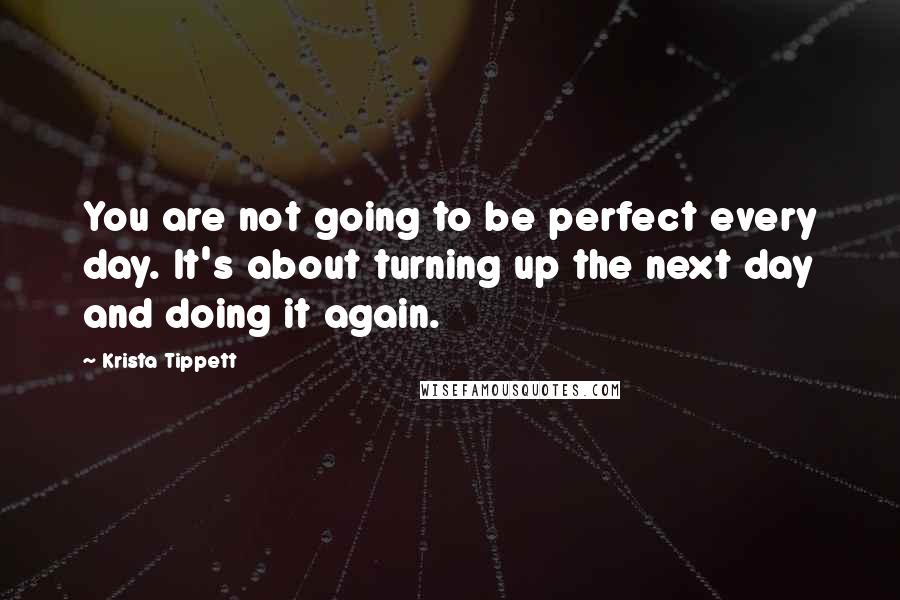 Krista Tippett Quotes: You are not going to be perfect every day. It's about turning up the next day and doing it again.