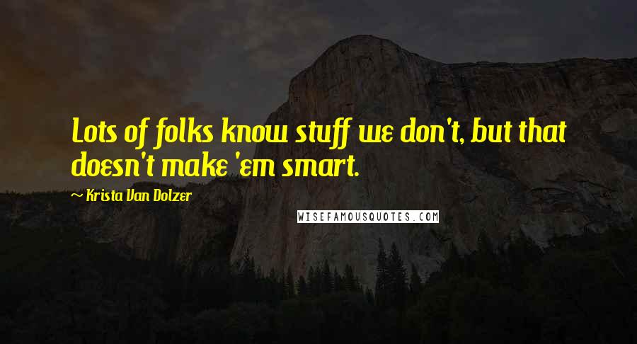 Krista Van Dolzer Quotes: Lots of folks know stuff we don't, but that doesn't make 'em smart.